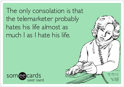 The only consolation is that
the telemarketer probably
hates his life almost as
much I as I hate his life.