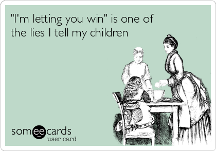 "I'm letting you win" is one of
the lies I tell my children