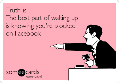 Truth is...
The best part of waking up 
is knowing you're blocked
on Facebook.