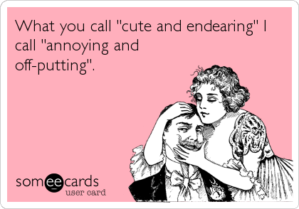 What you call "cute and endearing" I
call "annoying and
off-putting".