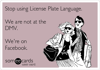 Stop using License Plate Language. 

We are not at the
DMV. 

We're on
Facebook.
