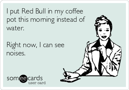 I put Red Bull in my coffee
pot this morning instead of
water.

Right now, I can see
noises.