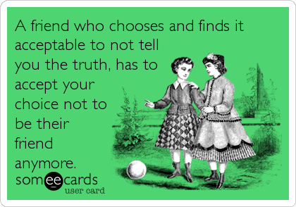 A friend who chooses and finds it
acceptable to not tell
you the truth, has to
accept your
choice not to
be their
friend
anymore.