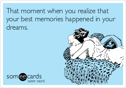 That moment when you realize that
your best memories happened in your
dreams.