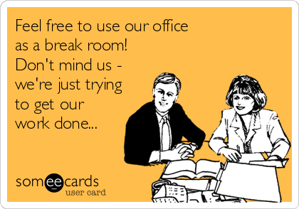 Feel free to use our officeas a break room!Don't mind us - we're just tryingto get our work done...