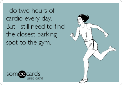 I do two hours of 
cardio every day.
But I still need to find
the closest parking 
spot to the gym.