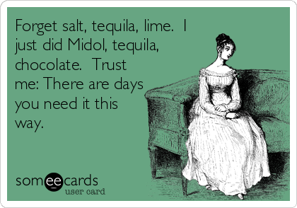 Forget salt, tequila, lime.  I
just did Midol, tequila,
chocolate.  Trust
me: There are days
you need it this
way.