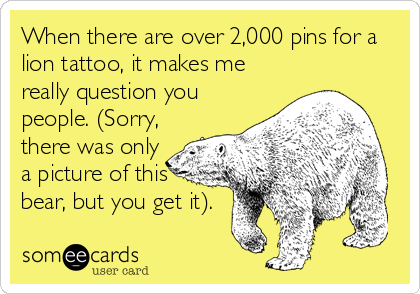 When there are over 2,000 pins for a
lion tattoo, it makes me
really question you
people. (Sorry,
there was only
a picture of this
bear, but you get it).