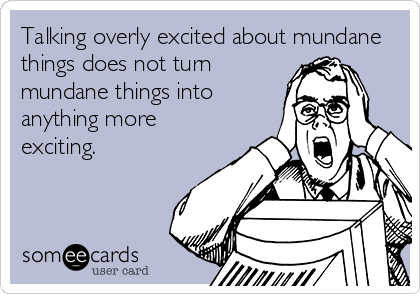 Talking overly excited about mundane
things does not turn
mundane things into
anything more
exciting.
