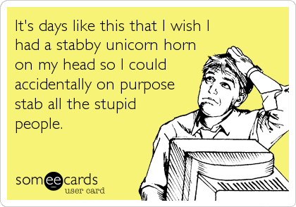 It's days like this that I wish I
had a stabby unicorn horn
on my head so I could
accidentally on purpose
stab all the stupid
people.