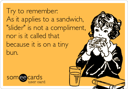 Try to remember:           
As it applies to a sandwich,
"slider" is not a compliment,
nor is it called that
because it is on a tin