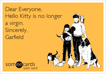 Dear Everyone,
Hello Kitty is no longer
a virgin.
Sincerely,
Garfield