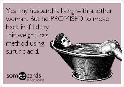 Yes, my husband is living with another
woman. But he PROMISED to move
back in if I'd try
this weight loss
method using
sulfuric acid.