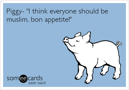 Piggy- "I think everyone should be
muslim, bon appetite!"