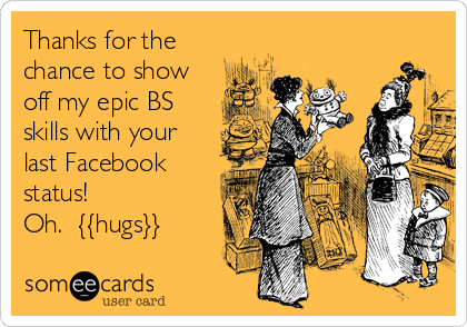 Thanks for the
chance to show
off my epic BS
skills with your
last Facebook
status!
Oh.  {{hugs}}