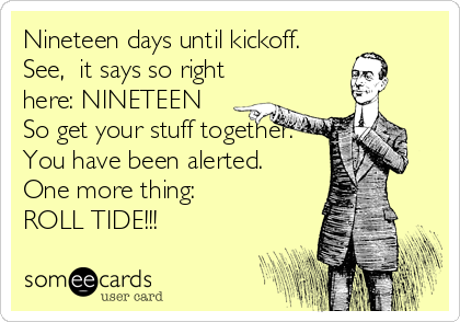 Nineteen days until kickoff.
See,  it says so right
here: NINETEEN
So get your stuff together.
You have been alerted.
One more thing:
ROLL TIDE!!!