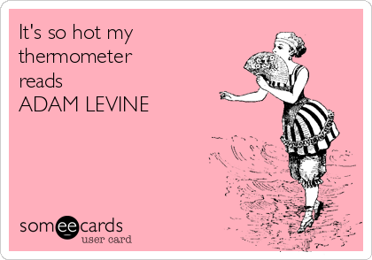 It's so hot my  
thermometer 
reads
ADAM LEVINE