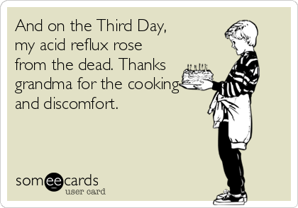 And on the Third Day, 
my acid reflux rose
from the dead. Thanks
grandma for the cooking
and discomfort.