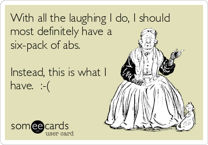 With all the laughing I do, I should
most definitely have a
six-pack of abs.  

Instead, this is what I
have.  :-(