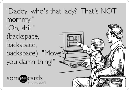 "Daddy, who's that lady?  That's NOT
mommy."
"Oh, shit,"
(backspace,
backspace,
backspace)  "Move
you damn thing!"