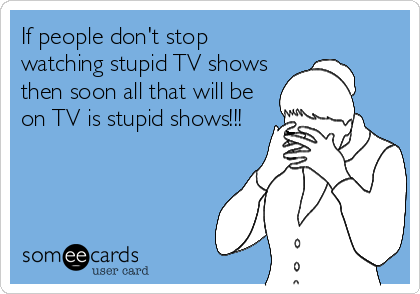 If people don't stop
watching stupid TV shows
then soon all that will be
on TV is stupid shows!!!