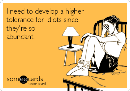 I need to develop a higher
tolerance for idiots since
they're so
abundant.