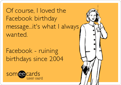Of course, I loved the
Facebook birthday
message...it's what I always
wanted.                        

Facebook - ruinin