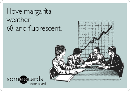 I love margarita
weather.
68 and fluorescent.