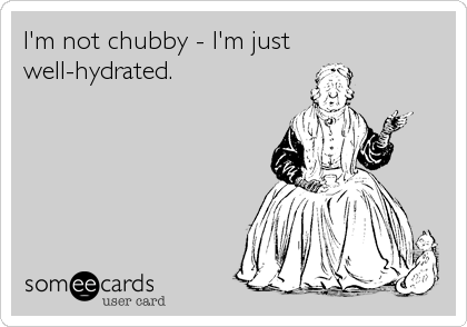 I'm not chubby - I'm just
well-hydrated.