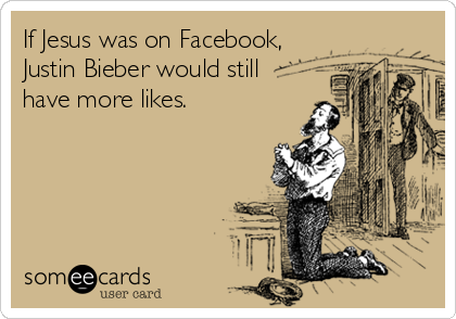 If Jesus was on Facebook,
Justin Bieber would still
have more likes.