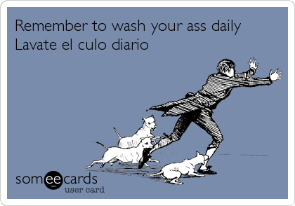 Remember to wash your ass daily
Lavate el culo diario