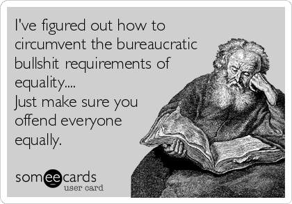 I've figured out how to
circumvent the bureaucratic
bullshit requirements of
equality....
Just make sure you
offend everyone
equally.