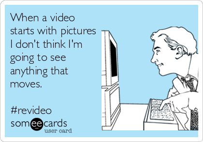 When a video
starts with pictures
I don't think I'm
going to see
anything that
moves.

#revideo