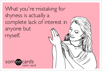 What you're mistaking for
shyness is actually a
complete lack of interest in
anyone but
myself.
