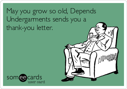 May you grow so old, Depends
Undergarments sends you a
thank-you letter.