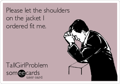 Please let the shoulders
on the jacket I
ordered fit me.




TallGirlProblem