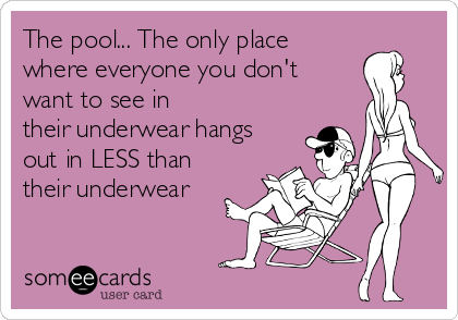 The pool... The only place
where everyone you don't
want to see in 
their underwear hangs
out in LESS than
their underwear