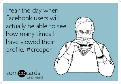 I fear the day when
Facebook users will
actually be able to see
how many times I
have viewed their
profile. #creeper