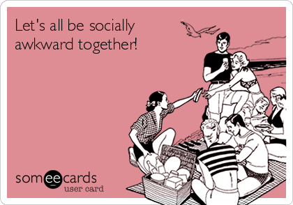 Let's all be socially 
awkward together!