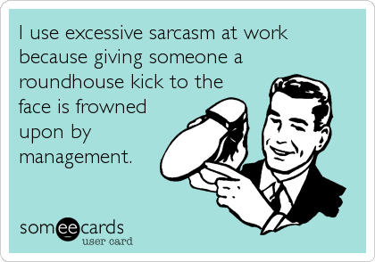 I use excessive sarcasm at work 
because giving someone a 
roundhouse kick to the
face is frowned 
upon by
management.