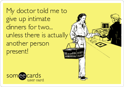 My doctor told me to
give up intimate
dinners for two... 
unless there is actually
another person
present!