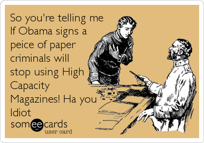 So you're telling me
If Obama signs a
peice of paper
criminals will
stop using High
Capacity
Magazines! Ha you
Idiot