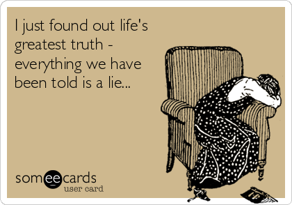 I just found out life's
greatest truth -
everything we have
been told is a lie...