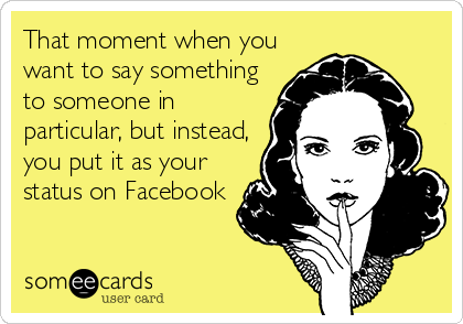 That moment when you
want to say something
to someone in
particular, but instead,
you put it as your
status on Facebook