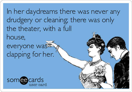 In her daydreams there was never any
drudgery or cleaning; there was only
the theater, with a full
house,
everyone was
clapping for her.
