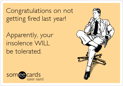 Congratulations on not
getting fired last year!

Apparently, your
insolence WILL
be tolerated.