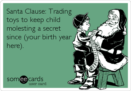 Santa Clause: Trading
toys to keep child
molesting a secret
since (your birth year
here).