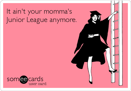 It ain't your momma's
Junior League anymore.