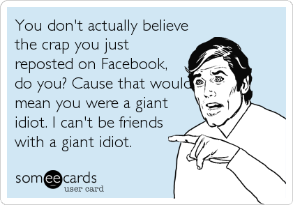 You don't actually believe
the crap you just
reposted on Facebook,
do you? Cause that would
mean you were a giant
idiot. I can't be friends
with a giant idiot.