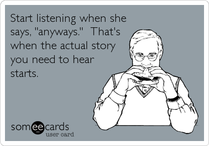 Start listening when she
says, "anyways."  That's
when the actual story
you need to hear
starts.